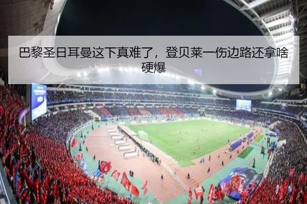巴黎圣日耳曼这下真难了，登贝莱一伤边路还拿啥硬爆