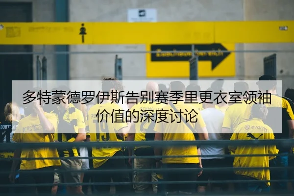 多特蒙德罗伊斯告别赛季里更衣室领袖价值的深度讨论