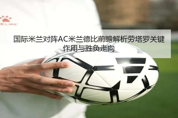 国际米兰对阵AC米兰德比前瞻解析劳塔罗关键作用与胜负走向