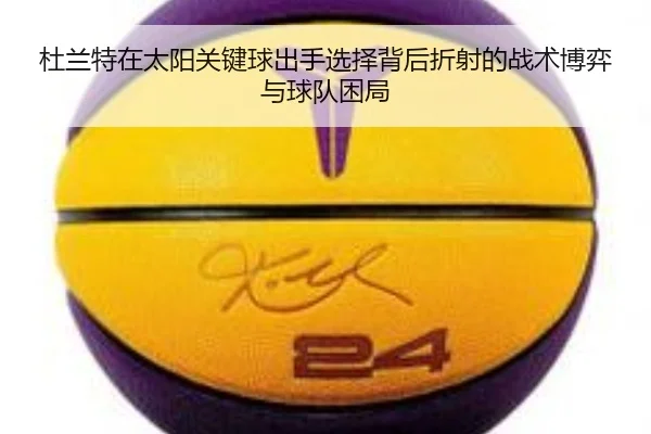 杜兰特在太阳关键球出手选择背后折射的战术博弈与球队困局