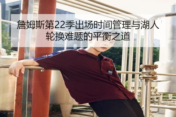 詹姆斯第22季出场时间管理与湖人轮换难题的平衡之道