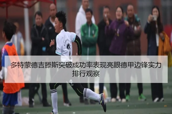 多特蒙德吉滕斯突破成功率表现亮眼德甲边锋实力排行观察