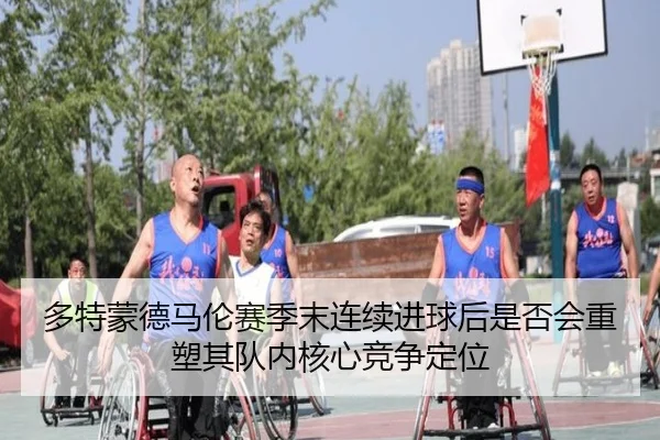 多特蒙德马伦赛季末连续进球后是否会重塑其队内核心竞争定位