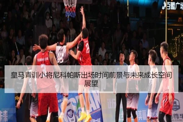 皇马青训小将尼科帕斯出场时间前景与未来成长空间展望