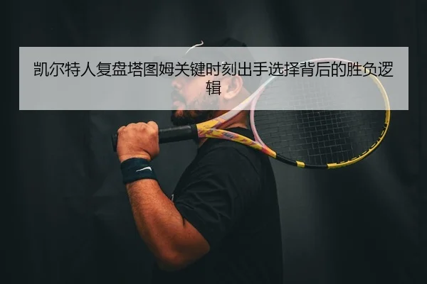 凯尔特人复盘塔图姆关键时刻出手选择背后的胜负逻辑