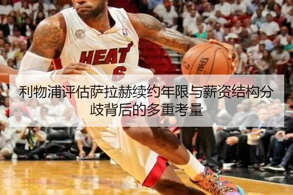 利物浦评估萨拉赫续约年限与薪资结构分歧背后的多重考量