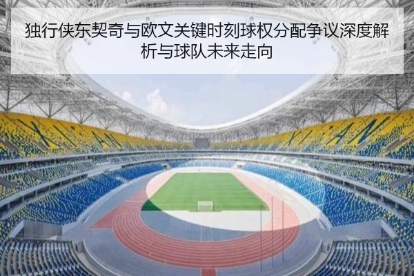 独行侠东契奇与欧文关键时刻球权分配争议深度解析与球队未来走向