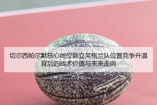 切尔西帕尔默核心地位确立英格兰队位置竞争升温背后的战术价值与未来走向
