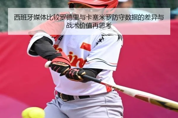 西班牙媒体比较罗德里与卡塞米罗防守数据的差异与战术价值再思考