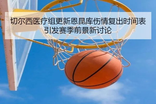 切尔西医疗组更新恩昆库伤情复出时间表引发赛季前景新讨论