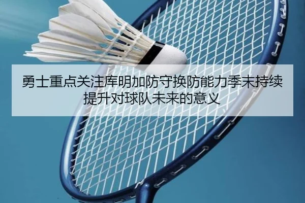 勇士重点关注库明加防守换防能力季末持续提升对球队未来的意义