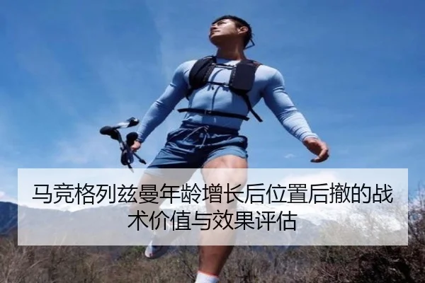 马竞格列兹曼年龄增长后位置后撤的战术价值与效果评估