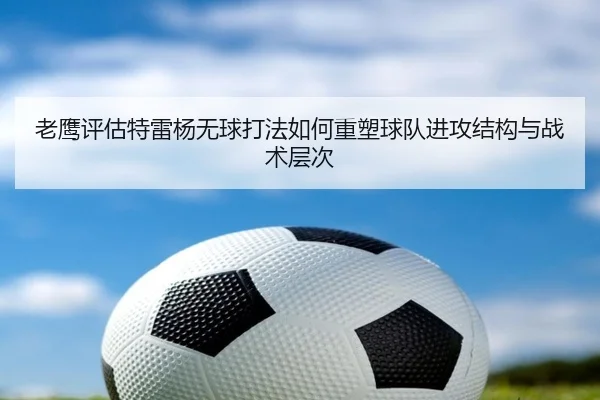 老鹰评估特雷杨无球打法如何重塑球队进攻结构与战术层次
