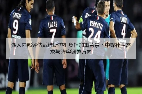 湖人内部评估戴维斯护框负担加重背景下中锋补强需求与阵容调整方向