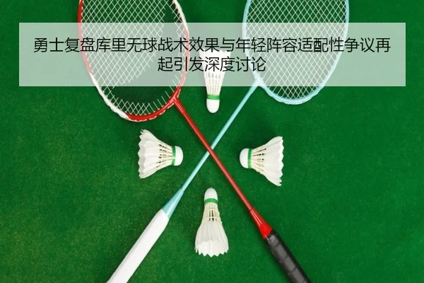勇士复盘库里无球战术效果与年轻阵容适配性争议再起引发深度讨论