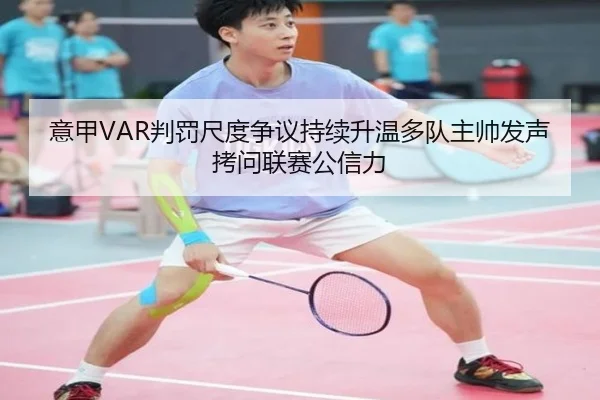 意甲VAR判罚尺度争议持续升温多队主帅发声拷问联赛公信力