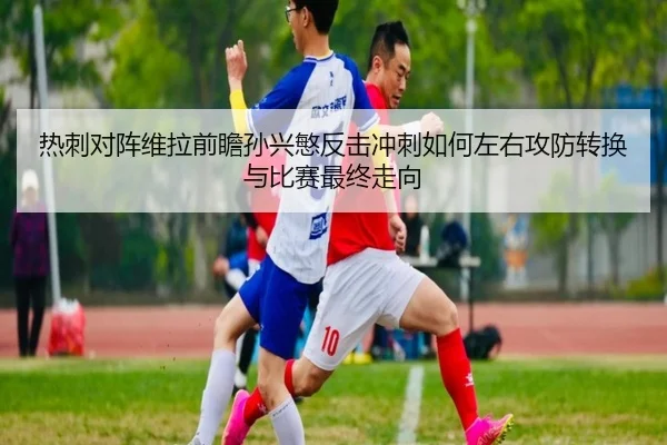 热刺对阵维拉前瞻孙兴慜反击冲刺如何左右攻防转换与比赛最终走向